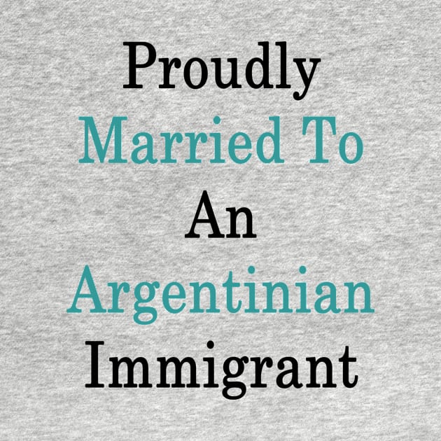 Proudly Married To An Argentinian Immigrant by supernova23